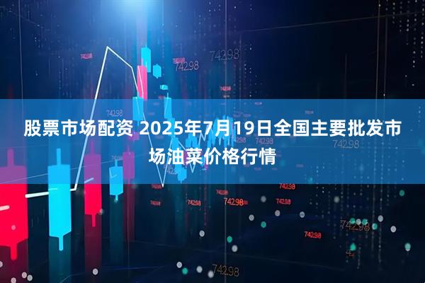 股票市场配资 2025年7月19日全国主要批发市场油菜价格行情