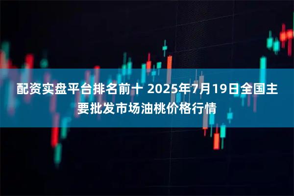 配资实盘平台排名前十 2025年7月19日全国主要批发市场油桃价格行情