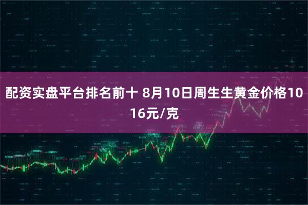 配资实盘平台排名前十 8月10日周生生黄金价格1016元/克