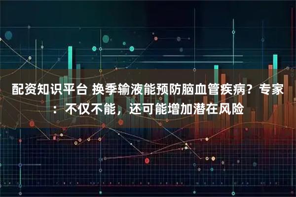 配资知识平台 换季输液能预防脑血管疾病？专家：不仅不能，还可能增加潜在风险