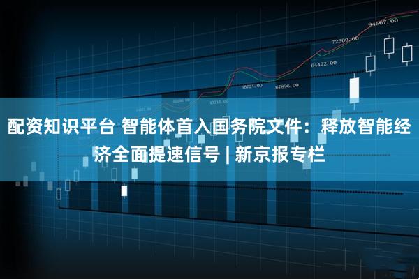 配资知识平台 智能体首入国务院文件:释放智能经济全面提速信号 | 新京报专栏