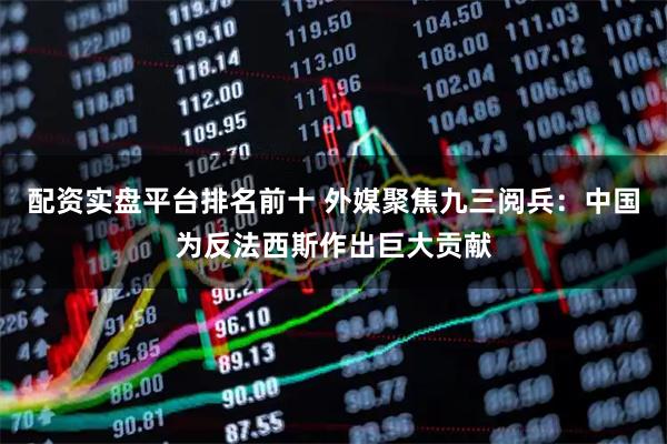 配资实盘平台排名前十 外媒聚焦九三阅兵：中国为反法西斯作出巨大贡献