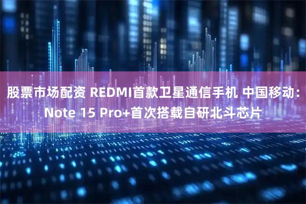 股票市场配资 REDMI首款卫星通信手机 中国移动:Note 15 Pro+首次搭载自研北斗芯片
