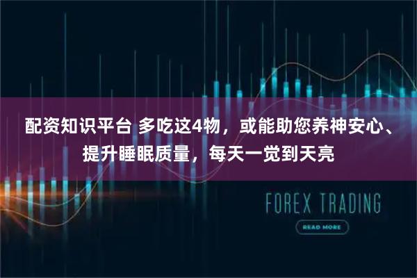 配资知识平台 多吃这4物，或能助您养神安心、提升睡眠质量，每天一觉到天亮