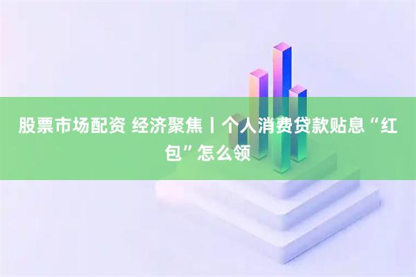 股票市场配资 经济聚焦丨个人消费贷款贴息“红包”怎么领