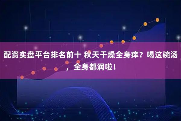 配资实盘平台排名前十 秋天干燥全身痒？喝这碗汤，全身都润啦！