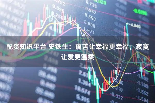 配资知识平台 史铁生:痛苦让幸福更幸福,寂寞让爱更温柔