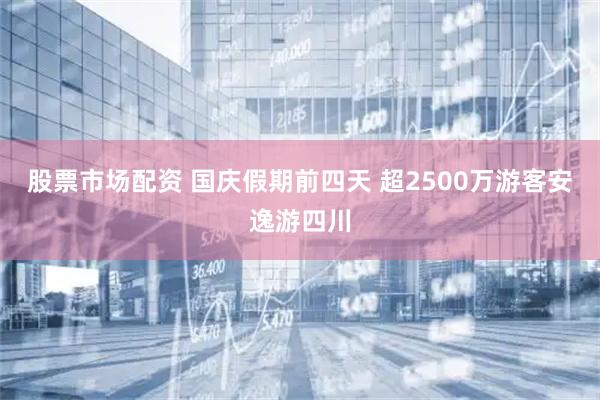 股票市场配资 国庆假期前四天 超2500万游客安逸游四川