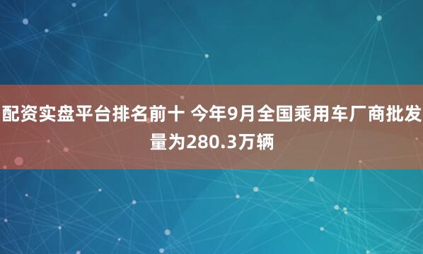 配资实盘平台排名前十 今年9月全国乘用车厂商批发量为280.3万辆