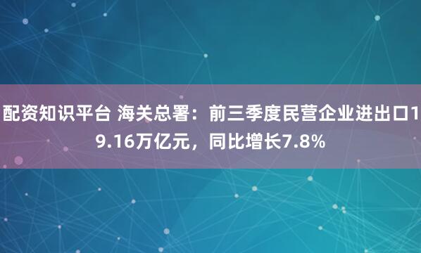 配资知识平台 海关总署:前三季度民营企业进出口19.16万亿元,同比增长7.8%