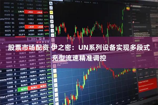 股票市场配资 伊之密:UN系列设备实现多段式充型流速精准调控