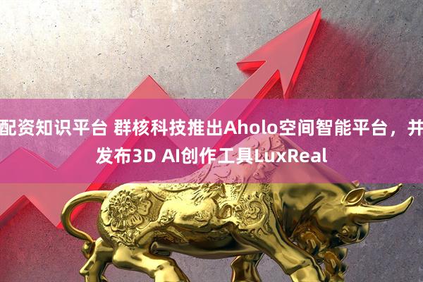 配资知识平台 群核科技推出Aholo空间智能平台,并发布3D AI创作工具LuxReal