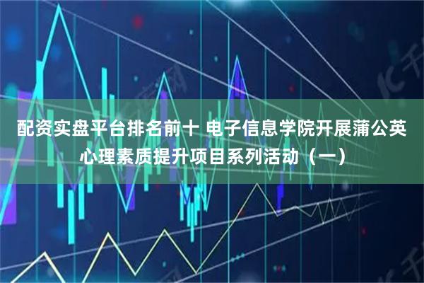 配资实盘平台排名前十 电子信息学院开展蒲公英心理素质提升项目系列活动(一)