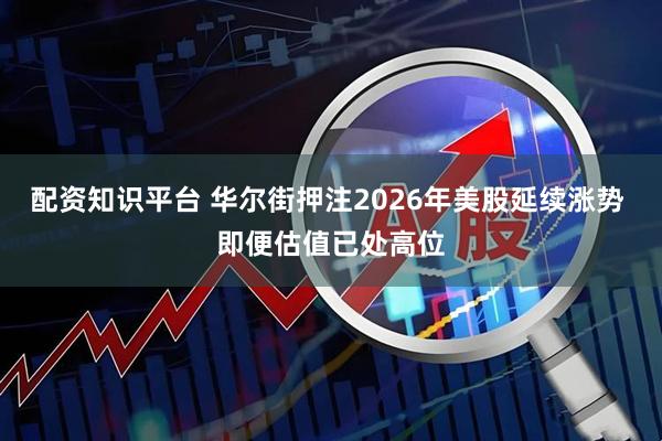 配资知识平台 华尔街押注2026年美股延续涨势 即便估值已处高位