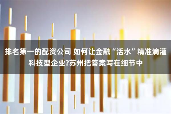 排名第一的配资公司 如何让金融“活水”精准滴灌科技型企业?苏州把答案写在细节中