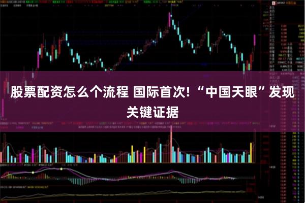 股票配资怎么个流程 国际首次! “中国天眼”发现关键证据