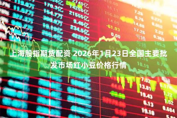 上海股指期货配资 2026年1月23日全国主要批发市场红小豆价格行情
