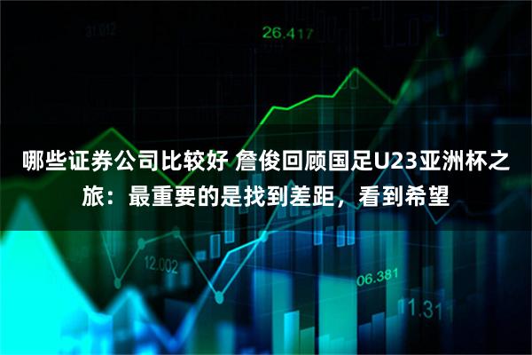 哪些证券公司比较好 詹俊回顾国足U23亚洲杯之旅：最重要的是找到差距，看到希望