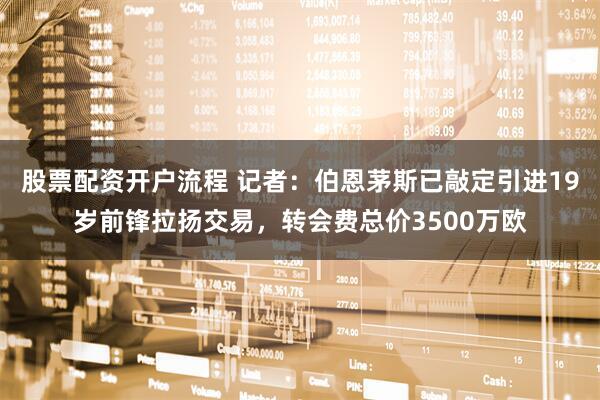 股票配资开户流程 记者：伯恩茅斯已敲定引进19岁前锋拉扬交易，转会费总价3500万欧