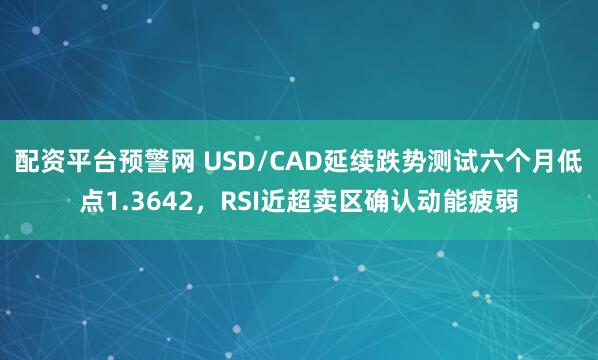 配资平台预警网 USD/CAD延续跌势测试六个月低点1.3642，RSI近超卖区确认动能疲弱