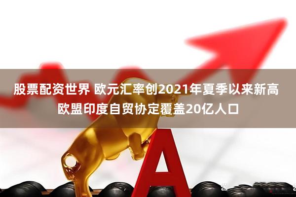 股票配资世界 欧元汇率创2021年夏季以来新高 欧盟印度自贸协定覆盖20亿人口