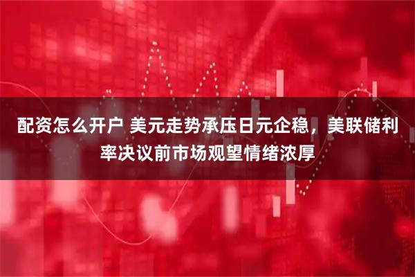 配资怎么开户 美元走势承压日元企稳，美联储利率决议前市场观望情绪浓厚