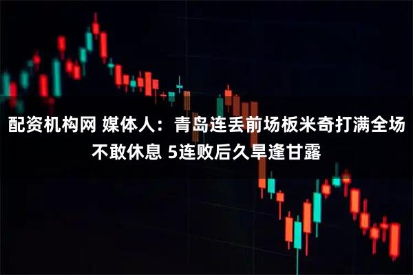 配资机构网 媒体人：青岛连丢前场板米奇打满全场不敢休息 5连败后久旱逢甘露