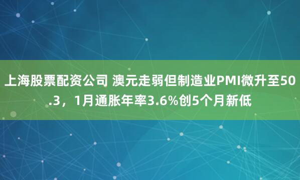 上海股票配资公司 澳元走弱但制造业PMI微升至50.3，1月通胀年率3.6%创5个月新低