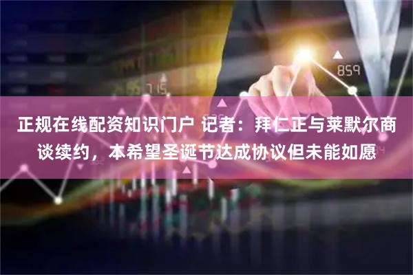 正规在线配资知识门户 记者：拜仁正与莱默尔商谈续约，本希望圣诞节达成协议但未能如愿