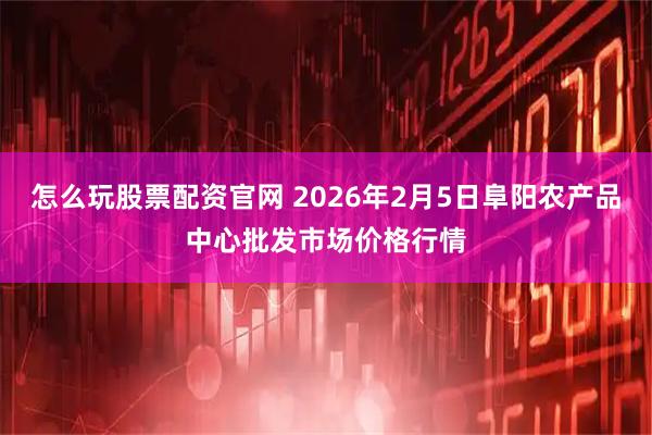 怎么玩股票配资官网 2026年2月5日阜阳农产品中心批发市场价格行情