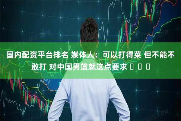国内配资平台排名 媒体人：可以打得菜 但不能不敢打 对中国男篮就这点要求 ​​​