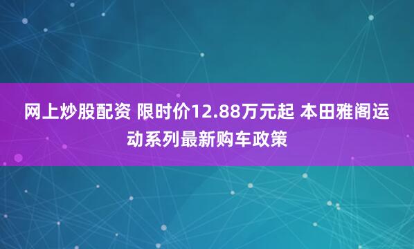 网上炒股配资 限时价12.88万元起 本田雅阁运动系列最新购车政策