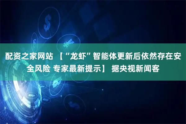 配资之家网站 【“龙虾”智能体更新后依然存在安全风险 专家最新提示】 据央视新闻客