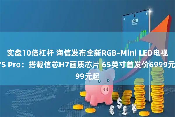实盘10倍杠杆 海信发布全新RGB-Mini LED电视E7S Pro：搭载信芯H7画质芯片 65英寸首发价6999元起