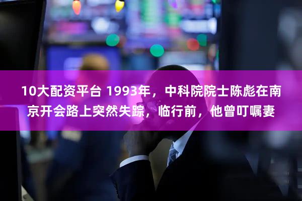 10大配资平台 1993年，中科院院士陈彪在南京开会路上突然失踪，临行前，他曾叮嘱妻