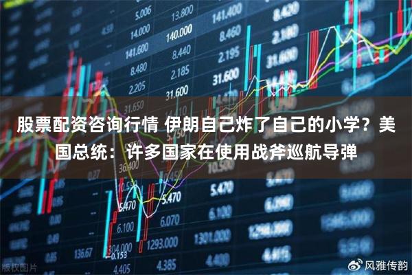 股票配资咨询行情 伊朗自己炸了自己的小学？美国总统：许多国家在使用战斧巡航导弹