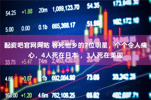 配资吧官网网站 客死他乡的7位明星，个个令人痛心，4人死在日本 ，3人死在美国
