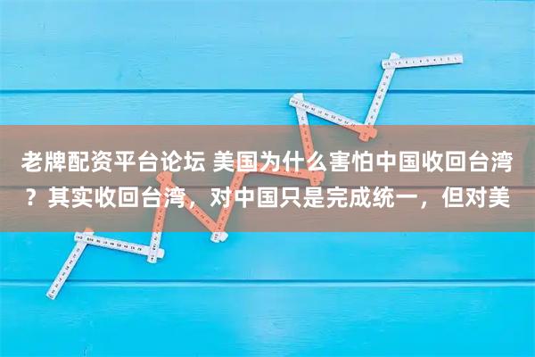 老牌配资平台论坛 美国为什么害怕中国收回台湾？其实收回台湾，对中国只是完成统一，但对美