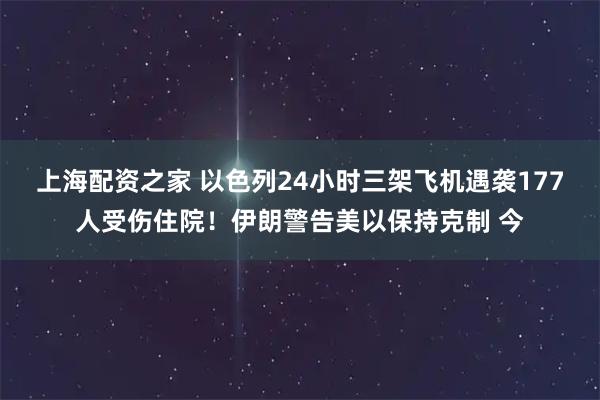 上海配资之家 以色列24小时三架飞机遇袭177人受伤住院！伊朗警告美以保持克制 今