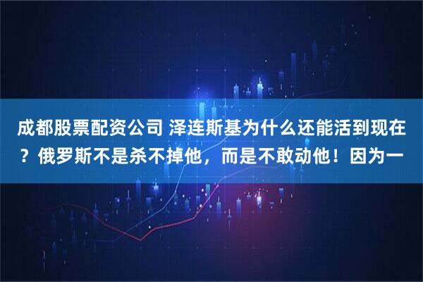 成都股票配资公司 泽连斯基为什么还能活到现在？俄罗斯不是杀不掉他，而是不敢动他！因为一