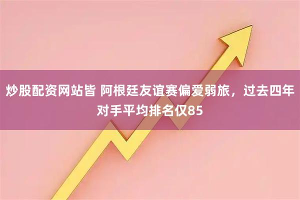 炒股配资网站皆 阿根廷友谊赛偏爱弱旅,过去四年对手平均排名仅85