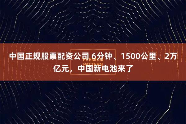 中国正规股票配资公司 6分钟、1500公里、2万亿元，中国新电池来了