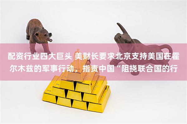 配资行业四大巨头 美财长要求北京支持美国在霍尔木兹的军事行动，指责中国“阻挠联合国的行