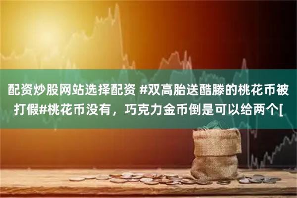 配资炒股网站选择配资 #双高胎送酷滕的桃花币被打假#桃花币没有，巧克力金币倒是可以给两个[