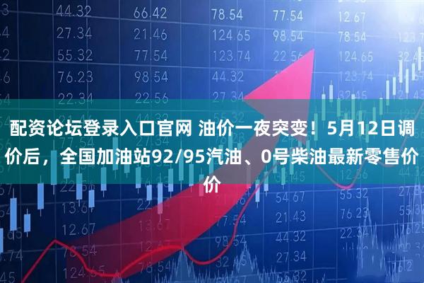 配资论坛登录入口官网 油价一夜突变！5月12日调价后，全国加油站92/95汽油、0号柴油最新零售价