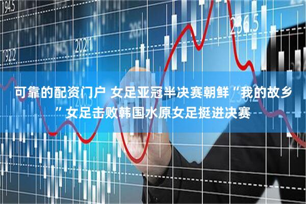 可靠的配资门户 女足亚冠半决赛朝鲜“我的故乡”女足击败韩国水原女足挺进决赛