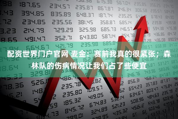 配资世界门户官网 麦金:赛前我真的很紧张;森林队的伤病情况让我们占了些便宜