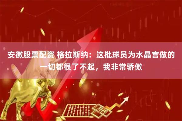 安徽股票配资 格拉斯纳：这批球员为水晶宫做的一切都很了不起，我非常骄傲