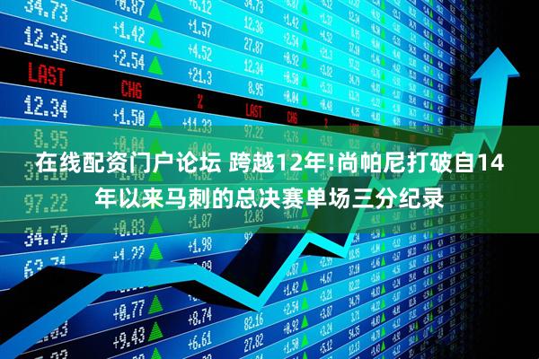 在线配资门户论坛 跨越12年!尚帕尼打破自14年以来马刺的总决赛单场三分纪录