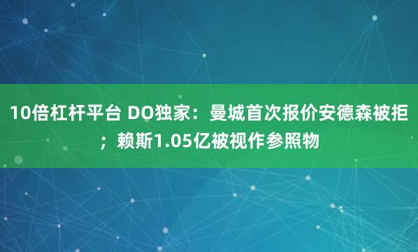 10倍杠杆平台 DO独家：曼城首次报价安德森被拒；赖斯1.05亿被视作参照物